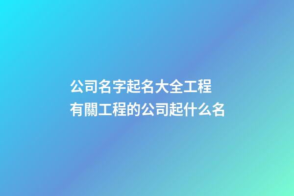 公司名字起名大全工程 有關工程的公司起什么名-第1張-公司起名-玄機派